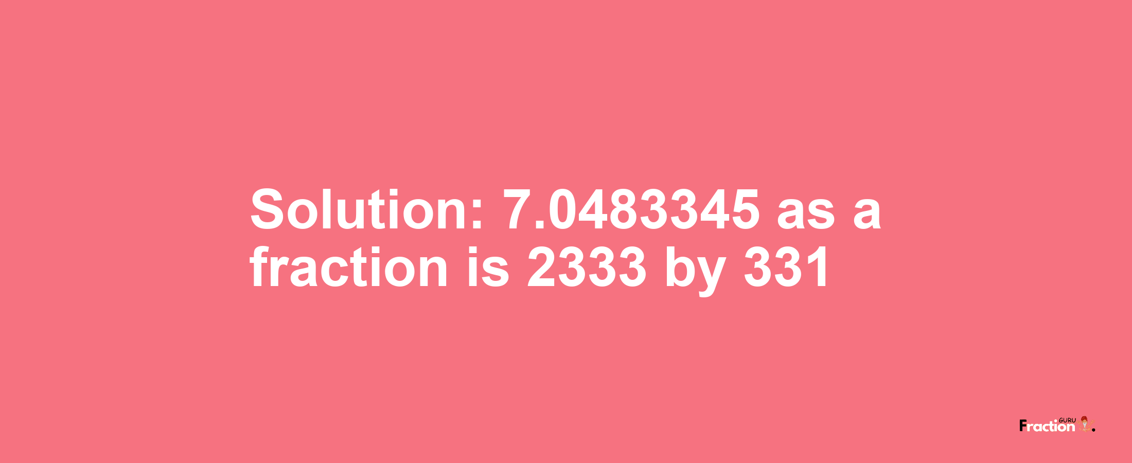 Solution:7.0483345 as a fraction is 2333/331